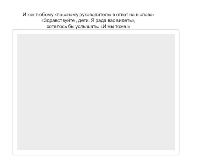 И как любому классному руководителю в ответ на в слова: «Здравствуйте ,