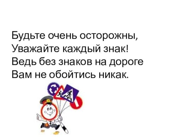 Будьте очень осторожны,Уважайте каждый знак!Ведь без знаков на дорогеВам не обойтись никак.