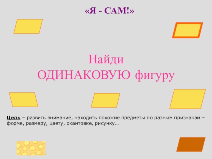 Найди ОДИНАКОВУЮ фигуру«Я - САМ!»Цель – развить внимание, находить похожие предметы по