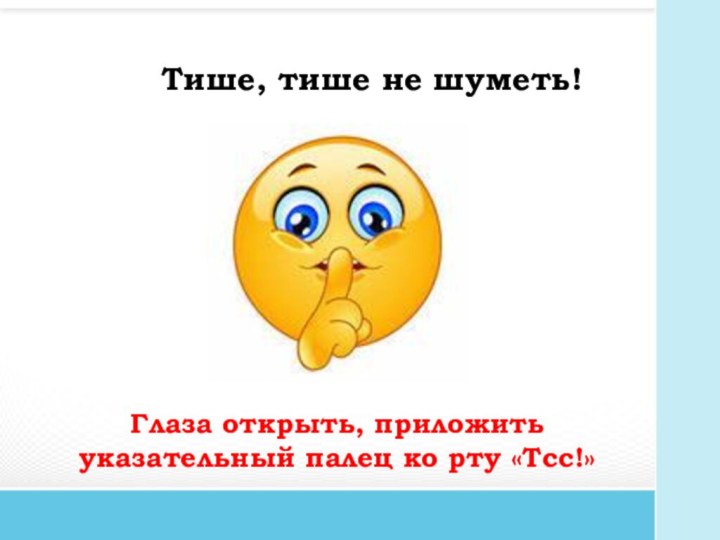 Тише, тише не шуметь!Глаза открыть, приложить указательный палец ко рту «Тсс!»