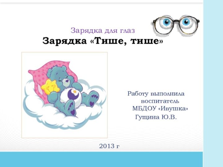 Зарядка для глаз Зарядка «Тише, тише»Работу выполнила воспитатель МБДОУ «Ивушка»Гущина Ю.В.2013 г