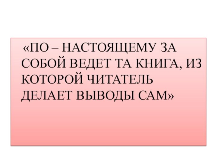 «ПО – НАСТОЯЩЕМУ ЗА СОБОЙ ВЕДЕТ ТА КНИГА, ИЗ КОТОРОЙ ЧИТАТЕЛЬ ДЕЛАЕТ ВЫВОДЫ САМ»