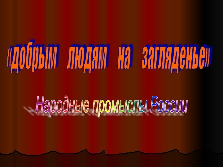 «добрым   людям   на   загляденье» Народные промыслы России