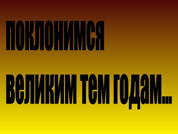 поклонимся великим тем годам...