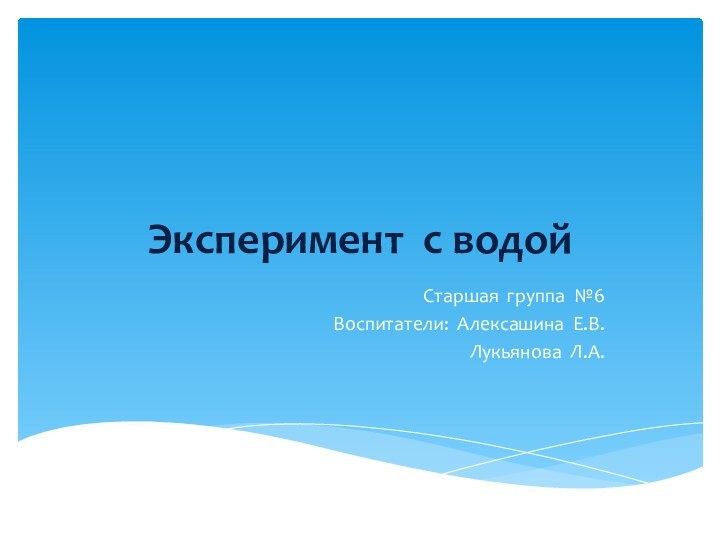 Эксперимент с водойСтаршая группа №6Воспитатели: Алексашина Е.В.Лукьянова Л.А.