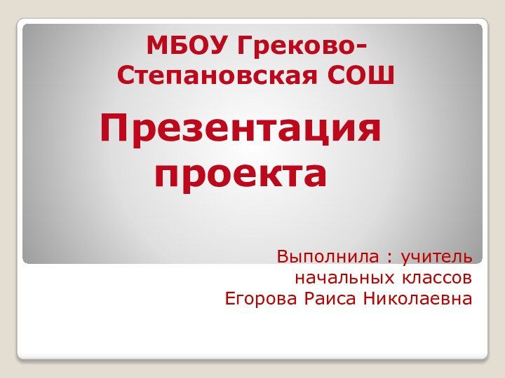 Выполнила : учитель  начальных классов  Егорова Раиса НиколаевнаМБОУ Греково-Степановская СОШПрезентация проекта