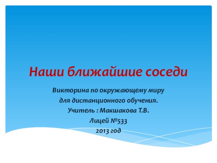 Наши ближайшие соседиВикторина по окружающему мирудля дистанционного обучения.Учитель : Макшакова Т.В.Лицей №5332013 год