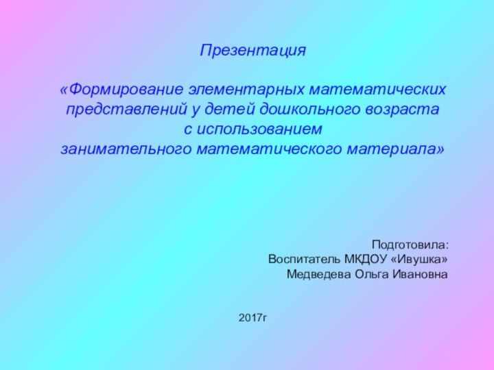 Презентация«Формирование элементарных математическихпредставлений у детей дошкольного возраста с использованиемзанимательного математического материала»Подготовила: