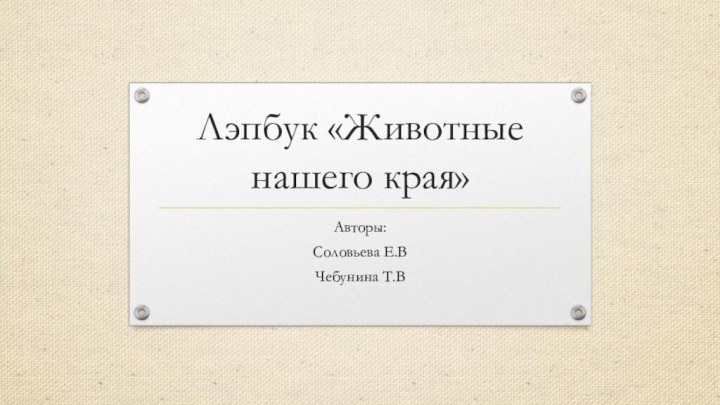 Лэпбук «Животные нашего края»Авторы: Соловьева Е.ВЧебунина Т.В