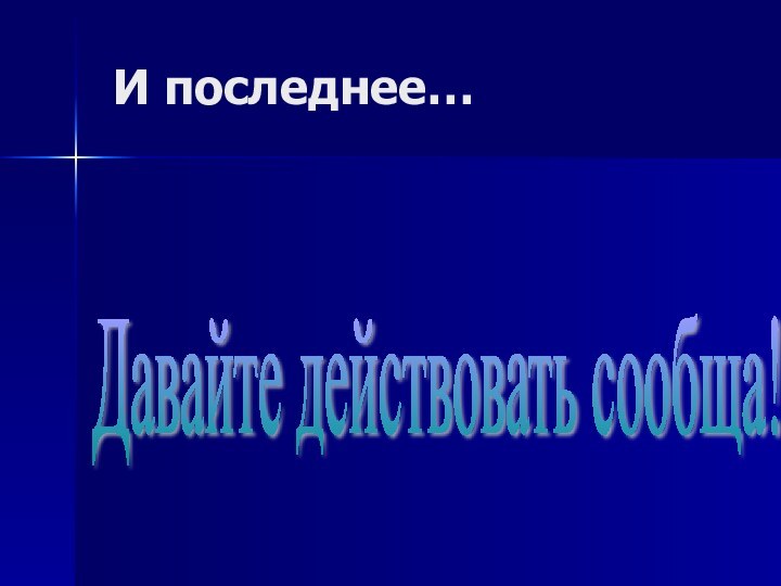 И последнее…Давайте действовать сообща!