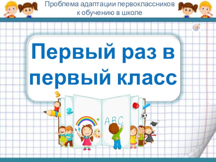 Первый раз в первый классПроблема адаптации первоклассников к обучению в школе