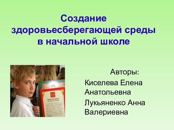 Создание здоровьесберегающей среды в начальной школеАвторы: Киселева Елена АнатольевнаЛукьяненко Анна Валериевна