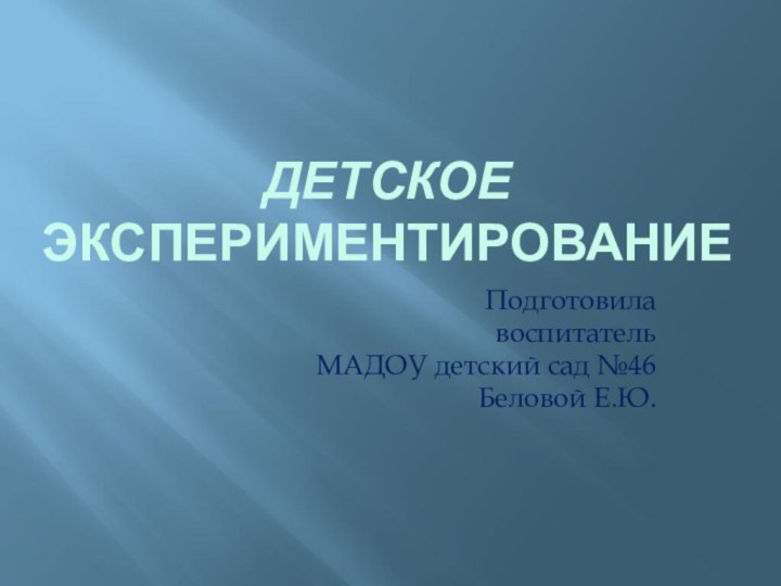 Детское экспериментированиеПодготовила воспитатель МАДОУ детский сад №46 Беловой Е.Ю.