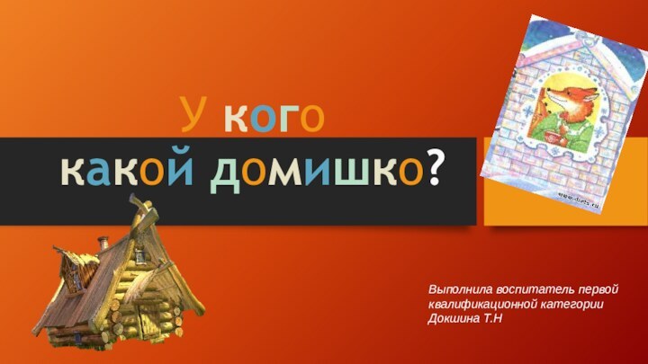 У кого  какой домишко? Выполнила воспитатель первой квалификационной категории Докшина Т.Н