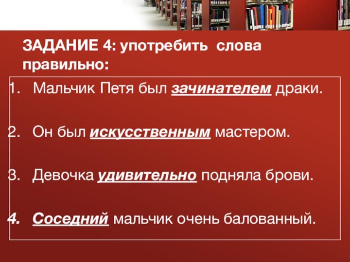 ЗАДАНИЕ 4: употребить слова правильно:Мальчик Петя был зачинателем драки.Он был искусственным мастером.Девочка