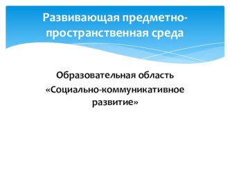 Развивающая предметно-пространственная среда ДОУ по образовательной области Социально-коммуникативное развитие презентация