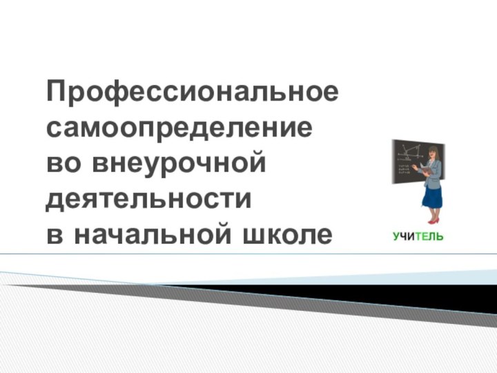 Профессиональное самоопределение  во внеурочной деятельности  в начальной школе