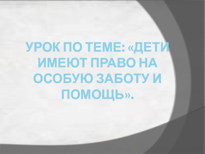 Урок по теме: «Дети имеют право на особую заботу и помощь».