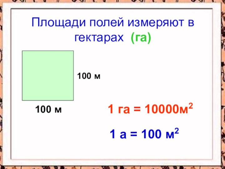 Площади полей измеряют в гектарах (га)100 м100 м1 га = 10000м21 а = 100 м2