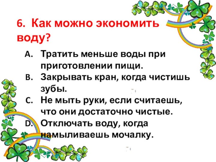 6. Как можно экономить воду? Тратить меньше воды при приготовлении пищи.Закрывать кран,