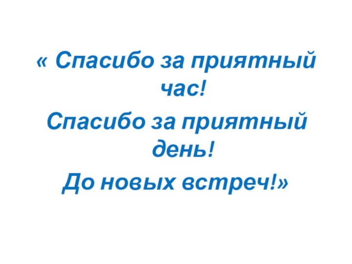 « Спасибо за приятный час!Спасибо за приятный день!До новых встреч!»