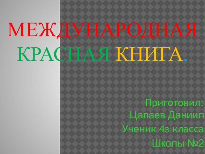 Международная красная книга.Приготовил: Цапаев Даниил Ученик 4з класса Школы №2