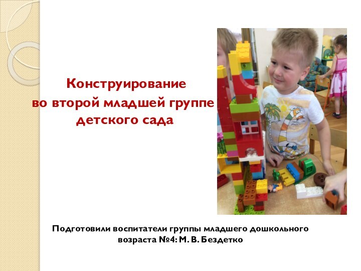 Подготовили воспитатели группы младшего дошкольного  возраста №4: М. В. Бездетко Конструирование