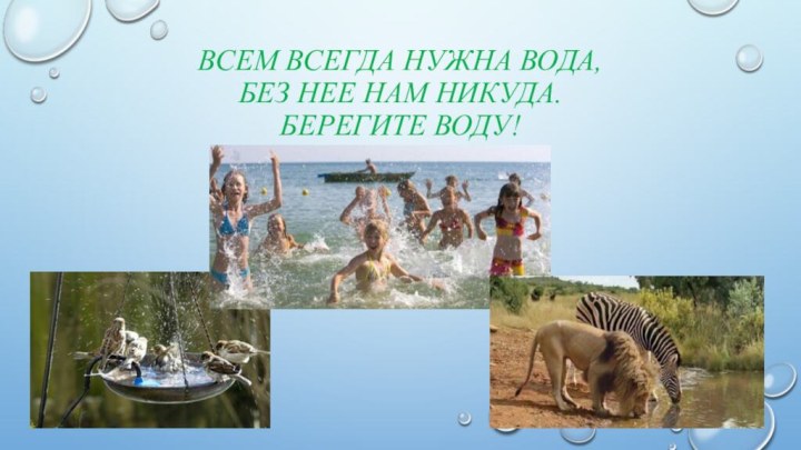 Всем всегда нужна вода,  без нее нам никуда. Берегите воду!