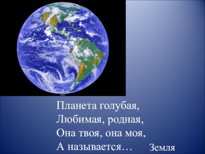 Планета голубая,Любимая, родная,Она твоя, она моя,А называется… Земля