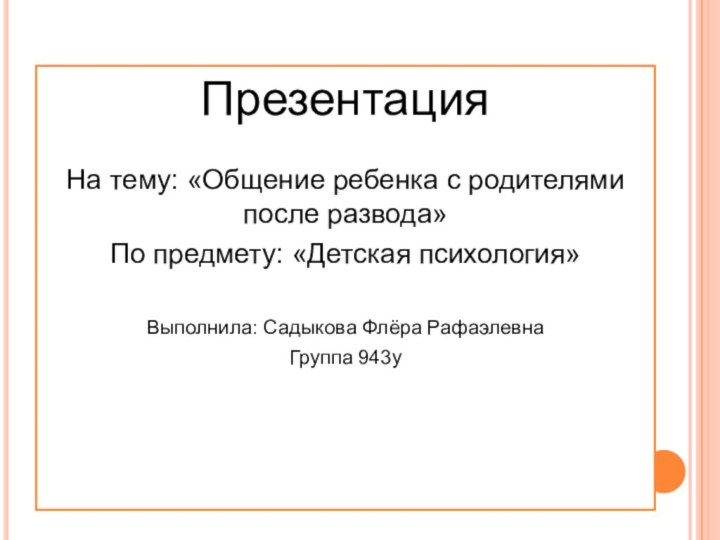 ПрезентацияНа тему: «Общение ребенка с родителями после развода»По предмету: «Детская психология»Выполнила: Садыкова Флёра РафаэлевнаГруппа 943у