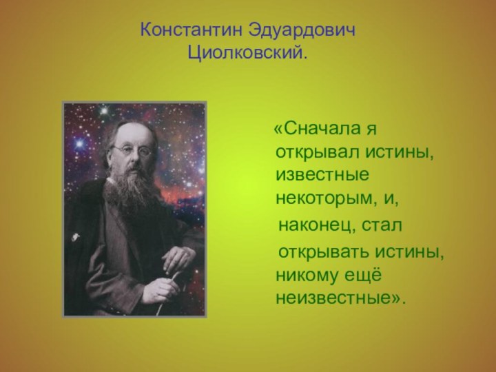 Константин Эдуардович  Циолковский.  «Сначала я открывал истины, известные некоторым, и,