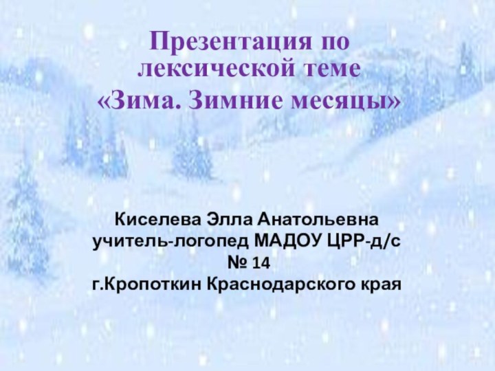 Презентация по лексической теме «Зима. Зимние месяцы»Киселева Элла Анатольевнаучитель-логопед МАДОУ ЦРР-д/с № 14г.Кропоткин Краснодарского края