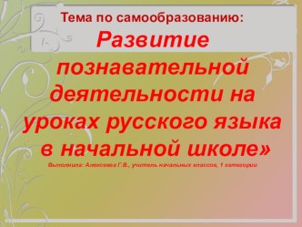 Тема по самообразованию:Развитие познавательной деятельности на уроках русского языка в начальной школеВыполнила: Алексеева Г.В., учитель начальных классов, высшей категории презентация к уроку