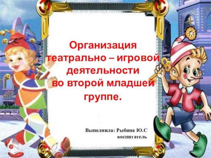 Организация театрально – игровой деятельности во второй младшей группе. Выполнила: Рыбина Ю.С