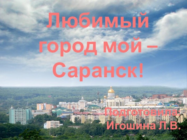 Любимый город мой – Саранск!Подготовила:Игошина Л.В.
