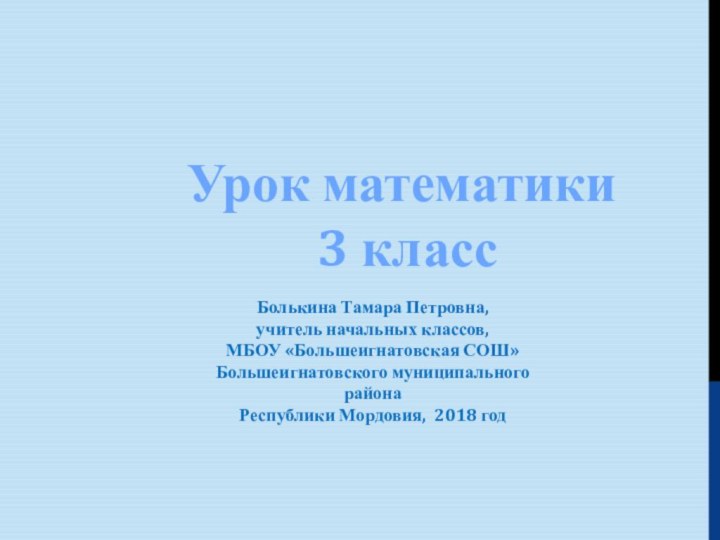 Урок математики 3 классБолькина Тамара Петровна,учитель начальных классов,МБОУ «Большеигнатовская СОШ» Большеигнатовского муниципального районаРеспублики Мордовия, 2018 год