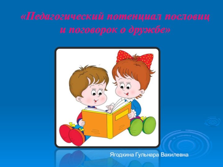 «Педагогический потенциал пословиц и поговорок о дружбе» Ягодкина Гульнара Вакилевна