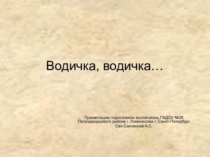 Водичка, водичка…Презентацию подготовила воспитатель ГБДОУ №26 Петродворцового района г. Ломоносова г. Санкт-ПетербургСак-Саковская А.С.