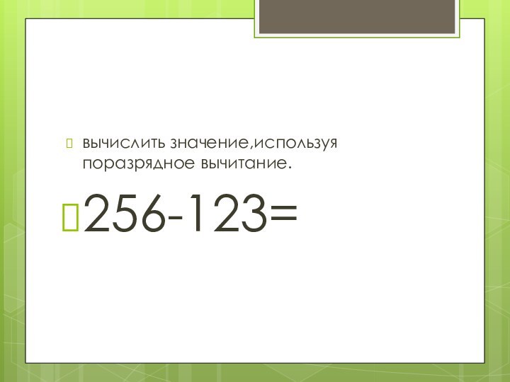 вычислить значение,используя поразрядное вычитание.256-123=