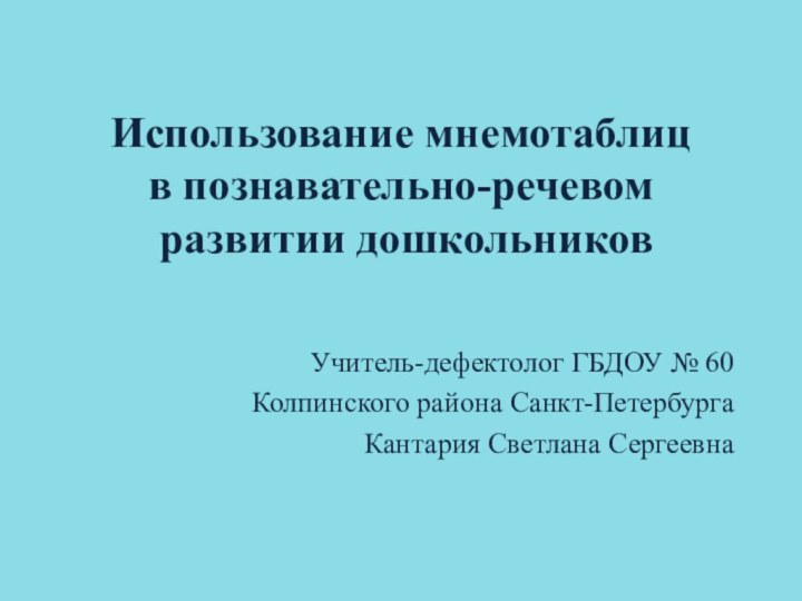 Использование мнемотаблиц  в познавательно-речевом  развитии дошкольниковУчитель-дефектолог ГБДОУ № 60 Колпинского района Санкт-ПетербургаКантария Светлана Сергеевна