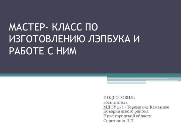 МАСТЕР- КЛАСС ПО ИЗГОТОВЛЕНИЮ ЛЭПБУКА И РАБОТЕ С НИМПОДГОТОВИЛ:воспитательМДОУ д/с «Теремок»д.Каменное Ковернинского района Нижегородской областиСироткина Л.П.