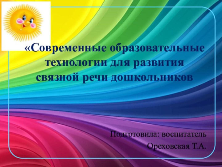 «Современные образовательные технологии для развития связной речи дошкольниковПодготовила: воспитатель Ореховская Т.А.