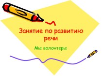 Цель: сформировать у детей представление о волонтерском движении, Задачи: - обогащение активного словаря; - развитие связной, грамматически правильной диалогической и монологической речи; - развитие звуковой и интонационной культуры речи, фонематическо пр