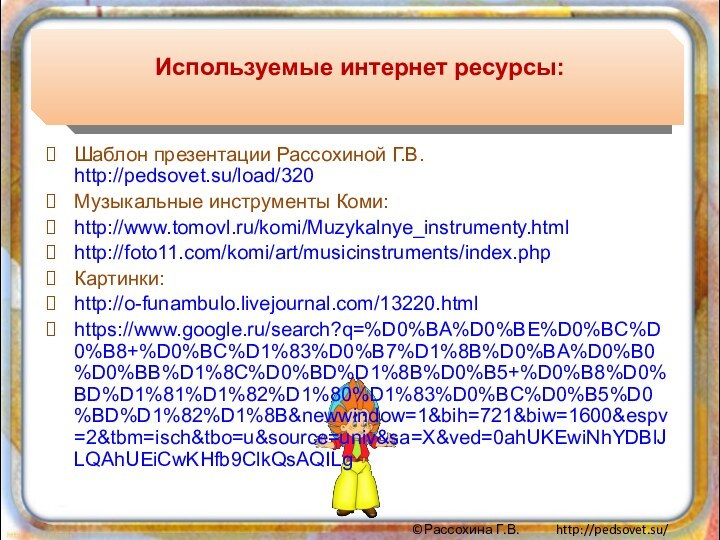 Используемые интернет ресурсы:Шаблон презентации Рассохиной Г.В. http://pedsovet.su/load/320Музыкальные инструменты Коми: http://www.tomovl.ru/komi/Muzykalnye_instrumenty.htmlhttp://foto11.com/komi/art/musicinstruments/index.phpКартинки:http://o-funambulo.livejournal.com/13220.htmlhttps://www.google.ru/search?q=%D0%BA%D0%BE%D0%BC%D0%B8+%D0%BC%D1%83%D0%B7%D1%8B%D0%BA%D0%B0%D0%BB%D1%8C%D0%BD%D1%8B%D0%B5+%D0%B8%D0%BD%D1%81%D1%82%D1%80%D1%83%D0%BC%D0%B5%D0%BD%D1%82%D1%8B&newwindow=1&bih=721&biw=1600&espv=2&tbm=isch&tbo=u&source=univ&sa=X&ved=0ahUKEwiNhYDBlJLQAhUEiCwKHfb9ClkQsAQILg