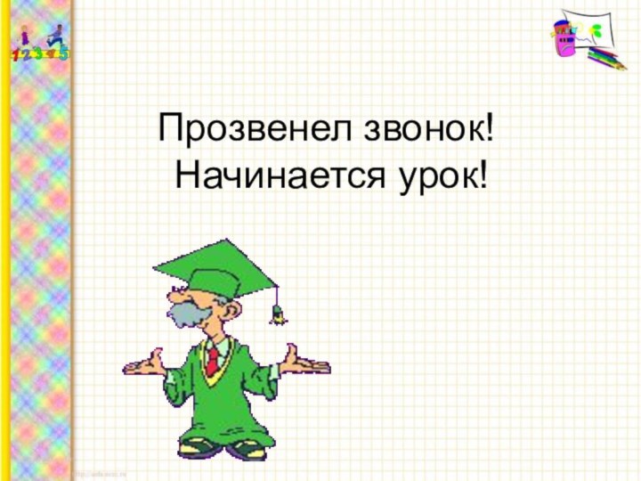 Прозвенел звонок!  Начинается урок!