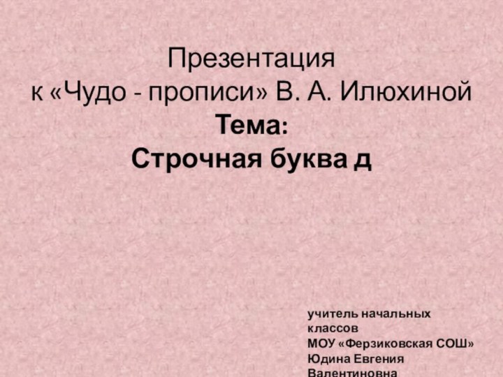 Презентация  к «Чудо - прописи» В. А. Илюхиной Тема:  Строчная