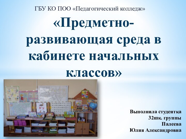 ГБУ КО ПОО «Педагогический колледж»«Предметно-развивающая среда в кабинете начальных классов»Выполнила студентка32шк. группы Палеева Юлия Александровна