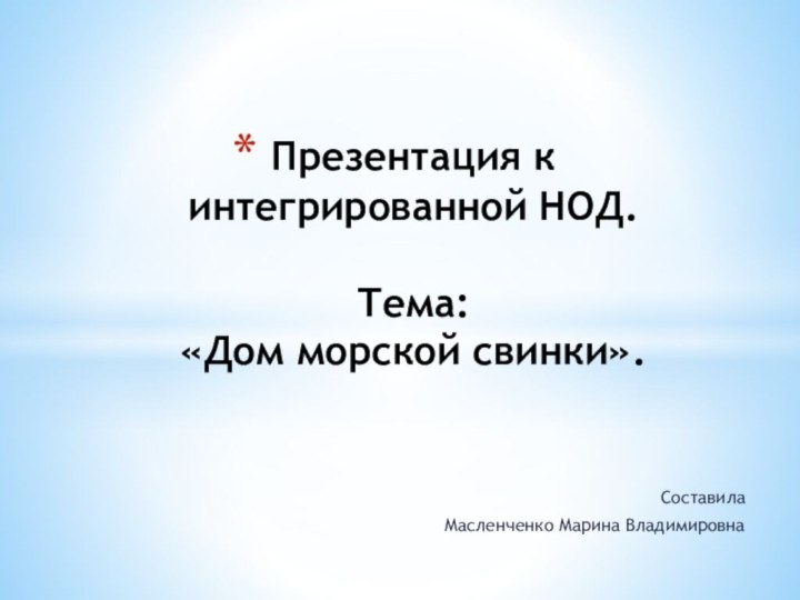 Составила Масленченко Марина ВладимировнаПрезентация к интегрированной НОД.    Тема:  «Дом морской свинки».