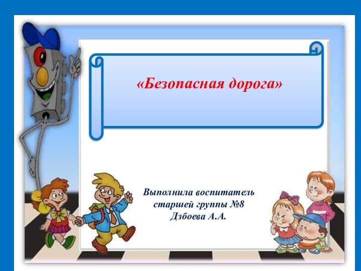 «Безопасная дорога» Выполнила воспитательстаршей группы №8Дзбоева А.А.