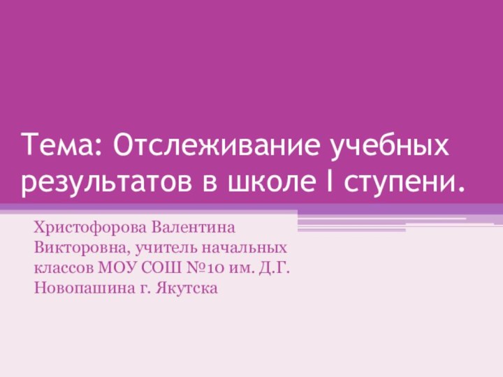 Тема: Отслеживание учебных результатов в школе I ступени.Христофорова Валентина Викторовна, учитель начальных